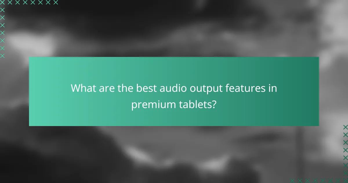 What are the best audio output features in premium tablets?