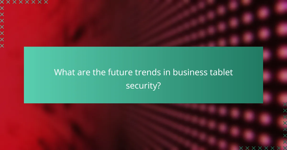 What are the future trends in business tablet security?